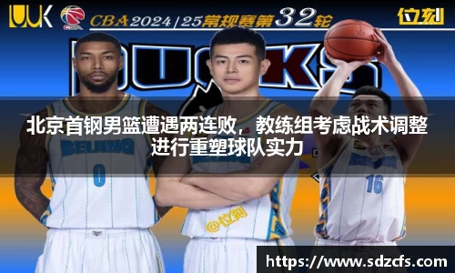 北京首钢男篮遭遇两连败，教练组考虑战术调整进行重塑球队实力