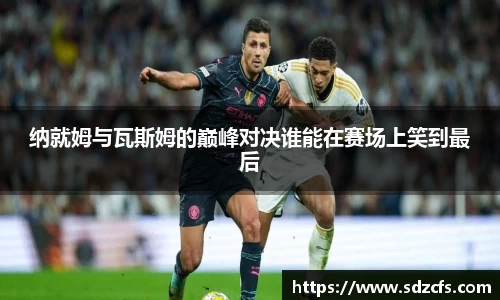 纳就姆与瓦斯姆的巅峰对决谁能在赛场上笑到最后
