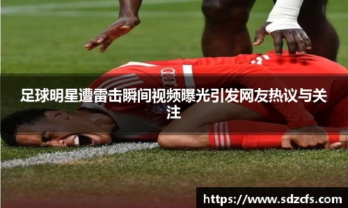 足球明星遭雷击瞬间视频曝光引发网友热议与关注