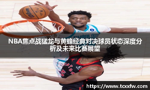 NBA焦点战猛龙与黄蜂经典对决球员状态深度分析及未来比赛展望